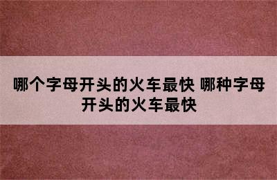 哪个字母开头的火车最快 哪种字母开头的火车最快